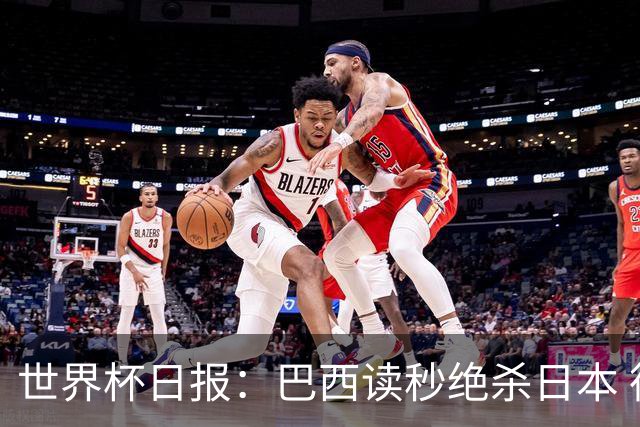 世界杯日报：巴西读秒绝杀日本 德国荷兰点球大战均出局