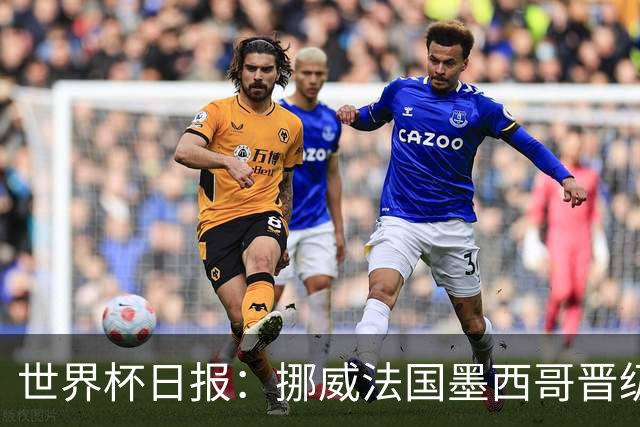 世界杯日报：挪威法国墨西哥晋级 巴西大将恐因伤退出