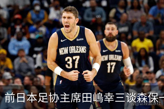 前日本足协主席田嶋幸三谈森保一续约传闻：这是合理的决定