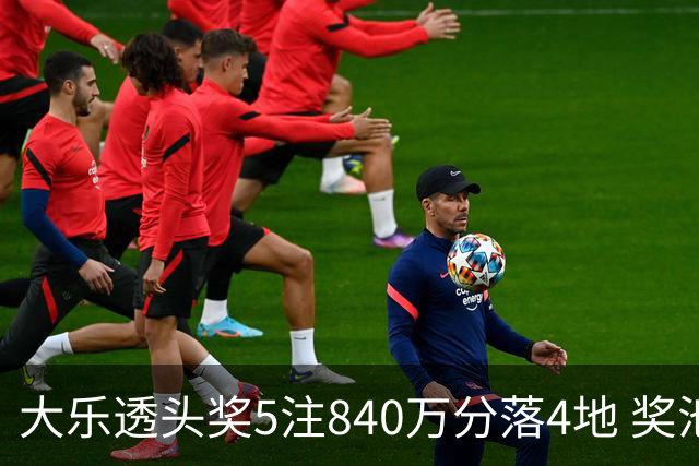 大乐透头奖5注840万分落4地 奖池余额7.56亿