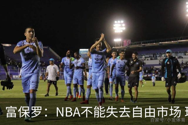 富保罗：NBA不能失去自由市场 球迷爱看 该直播让球员现场拿钱