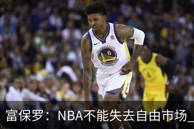 富保罗：NBA不能失去自由市场 球迷爱看 该直播让球员现场拿钱