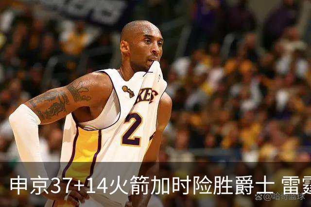 申京37+14火箭加时险胜爵士 雷霆逆转胜森林狼
