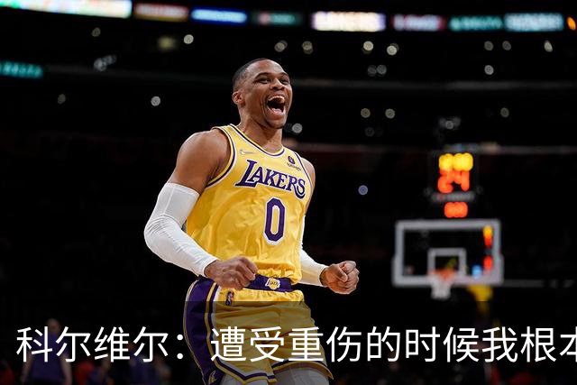 科尔维尔：遭受重伤的时候我根本不敢相信；福法纳帮了我很多很多