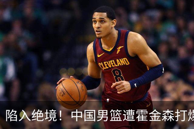 陷入绝境！中国男篮遭霍金森打爆 末轮不胜将无缘世界杯