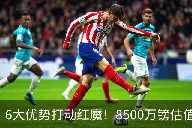 6大优势打动红魔！8500万镑估值严重失算，曼联加码待遇硬抢M费